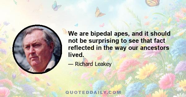 We are bipedal apes, and it should not be surprising to see that fact reflected in the way our ancestors lived.