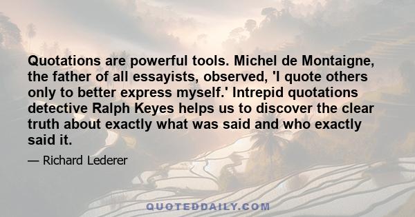 Quotations are powerful tools. Michel de Montaigne, the father of all essayists, observed, 'I quote others only to better express myself.' Intrepid quotations detective Ralph Keyes helps us to discover the clear truth