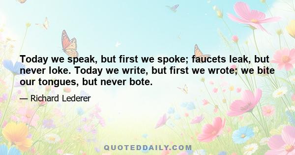 Today we speak, but first we spoke; faucets leak, but never loke. Today we write, but first we wrote; we bite our tongues, but never bote.