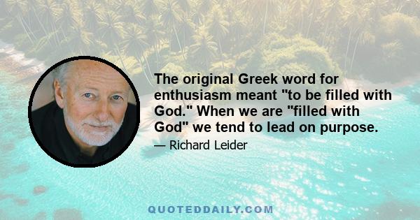 The original Greek word for enthusiasm meant to be filled with God. When we are filled with God we tend to lead on purpose.