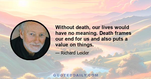 Without death, our lives would have no meaning. Death frames our end for us and also puts a value on things.