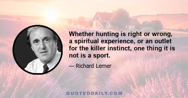 Whether hunting is right or wrong, a spiritual experience, or an outlet for the killer instinct, one thing it is not is a sport.