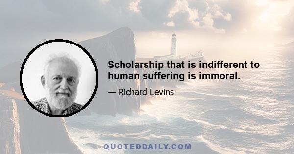 Scholarship that is indifferent to human suffering is immoral.