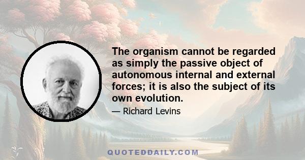 The organism cannot be regarded as simply the passive object of autonomous internal and external forces; it is also the subject of its own evolution.