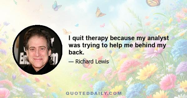 I quit therapy because my analyst was trying to help me behind my back.