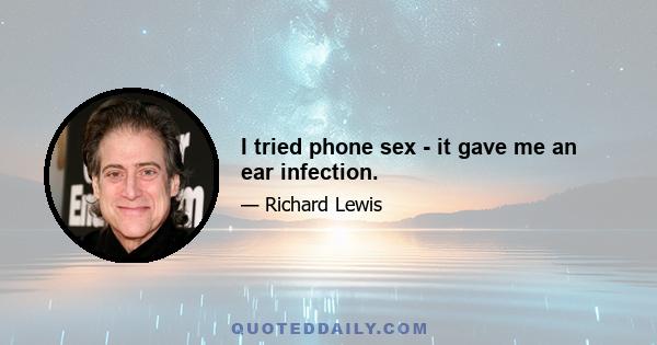 I tried phone sex - it gave me an ear infection.