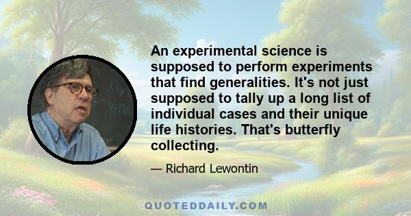 An experimental science is supposed to perform experiments that find generalities. It's not just supposed to tally up a long list of individual cases and their unique life histories. That's butterfly collecting.