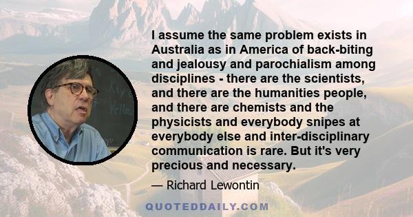 I assume the same problem exists in Australia as in America of back-biting and jealousy and parochialism among disciplines - there are the scientists, and there are the humanities people, and there are chemists and the