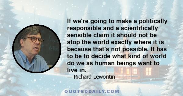 If we're going to make a politically responsible and a scientifically sensible claim it should not be stop the world exactly where it is because that's not possible. It has to be to decide what kind of world do we as