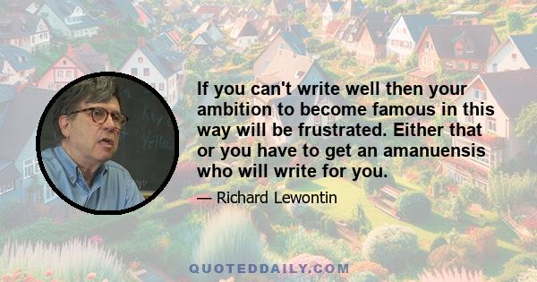 If you can't write well then your ambition to become famous in this way will be frustrated. Either that or you have to get an amanuensis who will write for you.