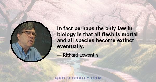 In fact perhaps the only law in biology is that all flesh is mortal and all species become extinct eventually.