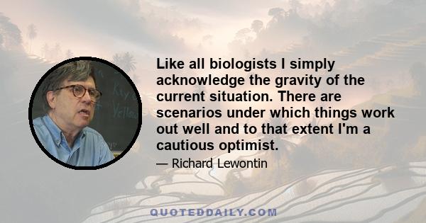 Like all biologists I simply acknowledge the gravity of the current situation. There are scenarios under which things work out well and to that extent I'm a cautious optimist.