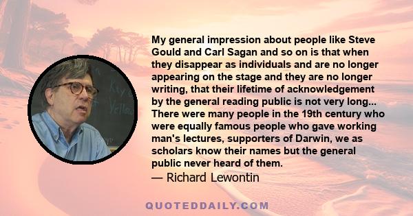 My general impression about people like Steve Gould and Carl Sagan and so on is that when they disappear as individuals and are no longer appearing on the stage and they are no longer writing, that their lifetime of