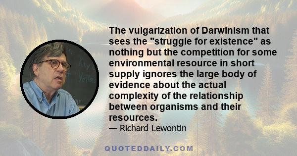 The vulgarization of Darwinism that sees the struggle for existence as nothing but the competition for some environmental resource in short supply ignores the large body of evidence about the actual complexity of the