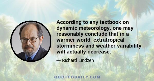 According to any textbook on dynamic meteorology, one may reasonably conclude that in a warmer world, extratropical storminess and weather variability will actually decrease.