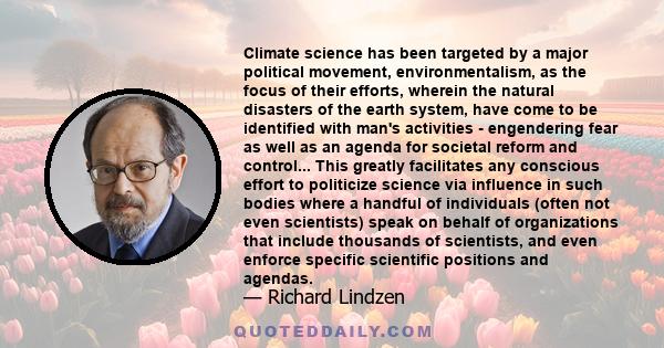 Climate science has been targeted by a major political movement, environmentalism, as the focus of their efforts, wherein the natural disasters of the earth system, have come to be identified with man's activities -