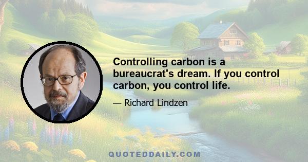 Controlling carbon is a bureaucrat's dream. If you control carbon, you control life.