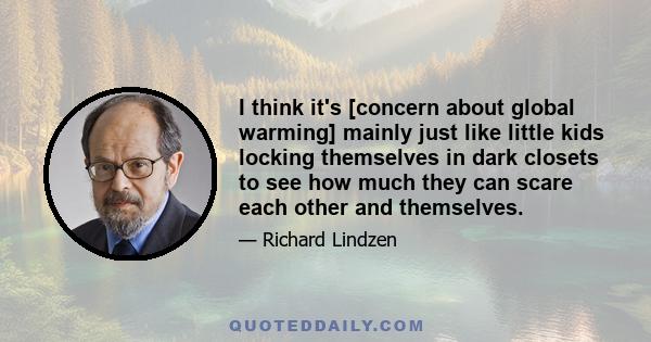 I think it's [concern about global warming] mainly just like little kids locking themselves in dark closets to see how much they can scare each other and themselves.