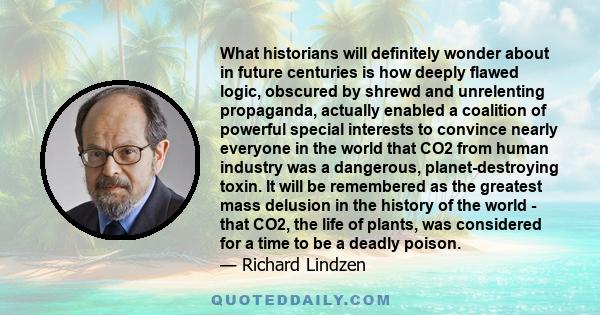 What historians will definitely wonder about in future centuries is how deeply flawed logic, obscured by shrewd and unrelenting propaganda, actually enabled a coalition of powerful special interests to convince nearly