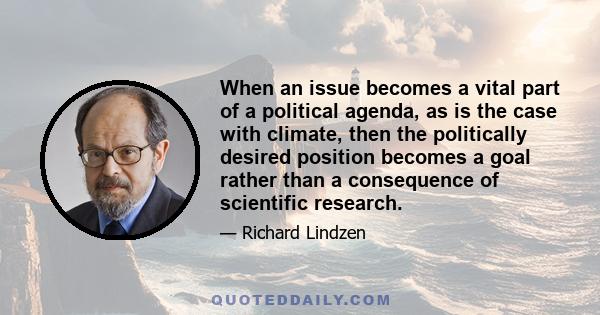 When an issue becomes a vital part of a political agenda, as is the case with climate, then the politically desired position becomes a goal rather than a consequence of scientific research.