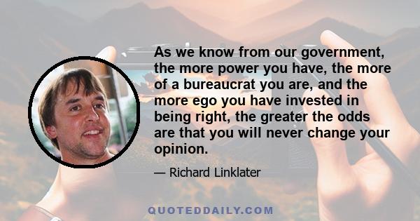 As we know from our government, the more power you have, the more of a bureaucrat you are, and the more ego you have invested in being right, the greater the odds are that you will never change your opinion.