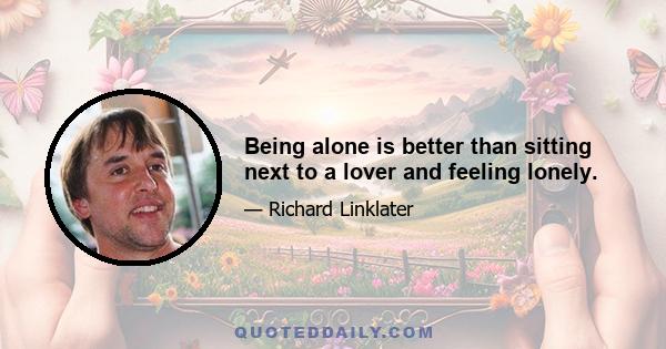 Being alone is better than sitting next to a lover and feeling lonely.