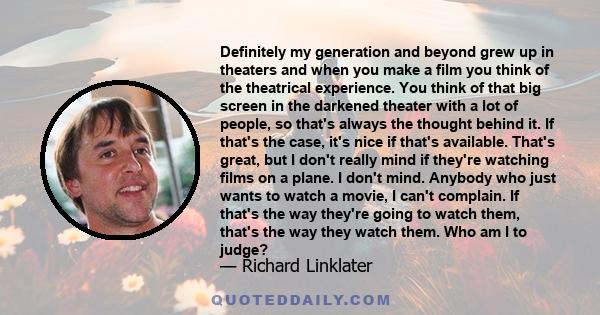 Definitely my generation and beyond grew up in theaters and when you make a film you think of the theatrical experience. You think of that big screen in the darkened theater with a lot of people, so that's always the