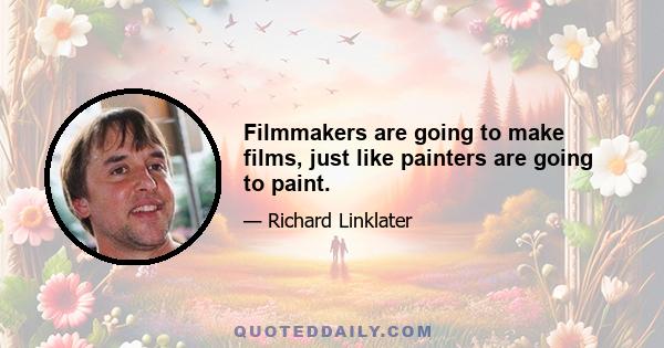 Filmmakers are going to make films, just like painters are going to paint.