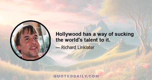 Hollywood has a way of sucking the world's talent to it.