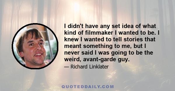 I didn't have any set idea of what kind of filmmaker I wanted to be. I knew I wanted to tell stories that meant something to me, but I never said I was going to be the weird, avant-garde guy.