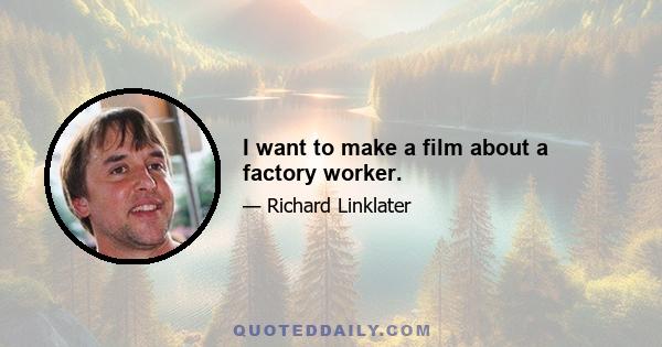 I want to make a film about a factory worker.