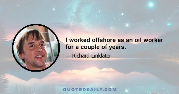 I worked offshore as an oil worker for a couple of years.