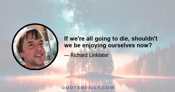 If we're all going to die, shouldn't we be enjoying ourselves now?