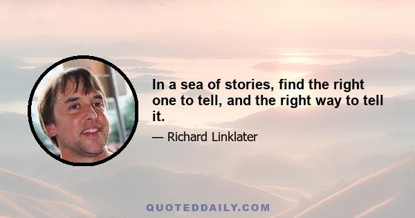 In a sea of stories, find the right one to tell, and the right way to tell it.