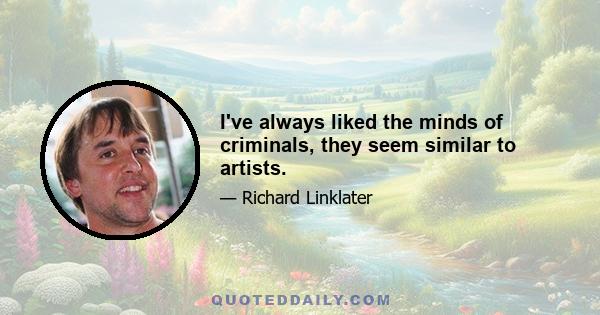 I've always liked the minds of criminals, they seem similar to artists.