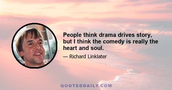 People think drama drives story, but I think the comedy is really the heart and soul.