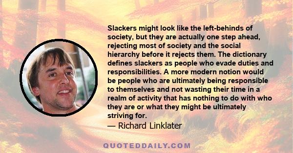 Slackers might look like the left-behinds of society, but they are actually one step ahead, rejecting most of society and the social hierarchy before it rejects them. The dictionary defines slackers as people who evade