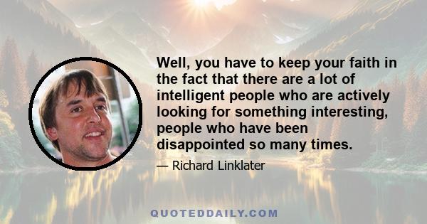 Well, you have to keep your faith in the fact that there are a lot of intelligent people who are actively looking for something interesting, people who have been disappointed so many times.