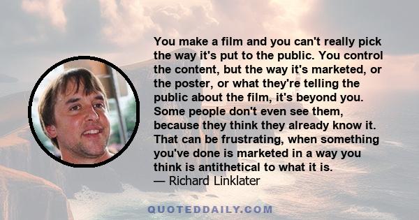 You make a film and you can't really pick the way it's put to the public. You control the content, but the way it's marketed, or the poster, or what they're telling the public about the film, it's beyond you. Some