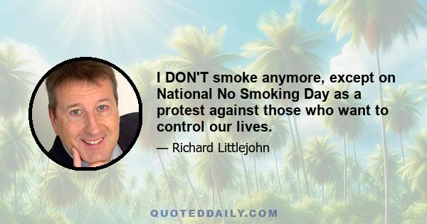 I DON'T smoke anymore, except on National No Smoking Day as a protest against those who want to control our lives.