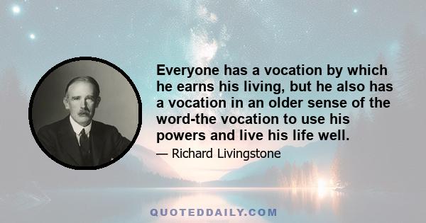 Everyone has a vocation by which he earns his living, but he also has a vocation in an older sense of the word-the vocation to use his powers and live his life well.