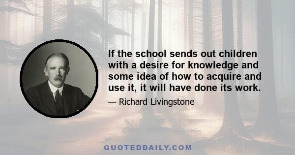 If the school sends out children with a desire for knowledge and some idea of how to acquire and use it, it will have done its work.