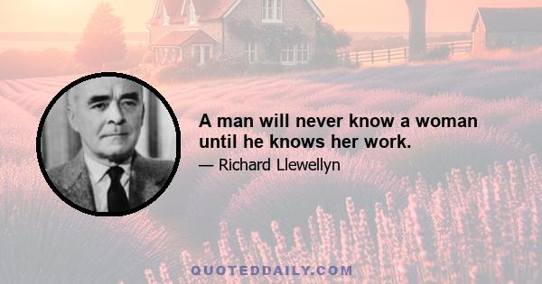 A man will never know a woman until he knows her work.