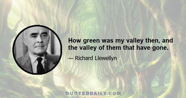 How green was my valley then, and the valley of them that have gone.