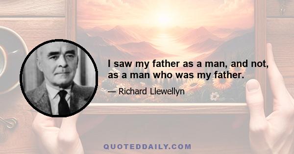 I saw my father as a man, and not, as a man who was my father.