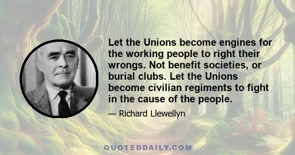 Let the Unions become engines for the working people to right their wrongs. Not benefit societies, or burial clubs. Let the Unions become civilian regiments to fight in the cause of the people.