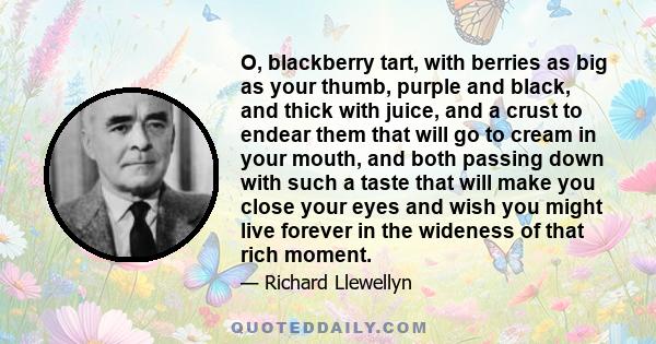 O, blackberry tart, with berries as big as your thumb, purple and black, and thick with juice, and a crust to endear them that will go to cream in your mouth, and both passing down with such a taste that will make you