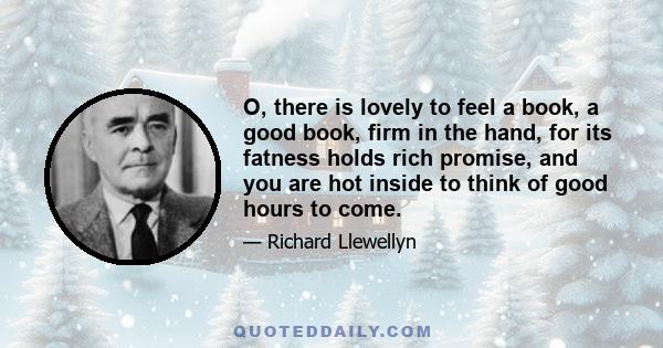 O, there is lovely to feel a book, a good book, firm in the hand, for its fatness holds rich promise, and you are hot inside to think of good hours to come.