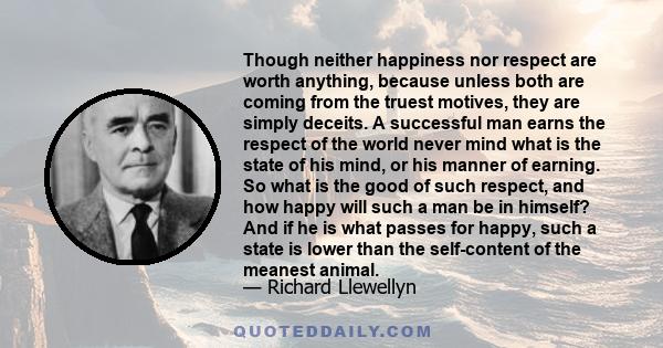 Though neither happiness nor respect are worth anything, because unless both are coming from the truest motives, they are simply deceits. A successful man earns the respect of the world never mind what is the state of