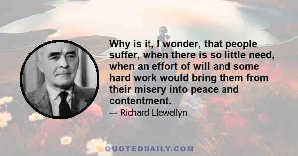 Why is it, I wonder, that people suffer, when there is so little need, when an effort of will and some hard work would bring them from their misery into peace and contentment.